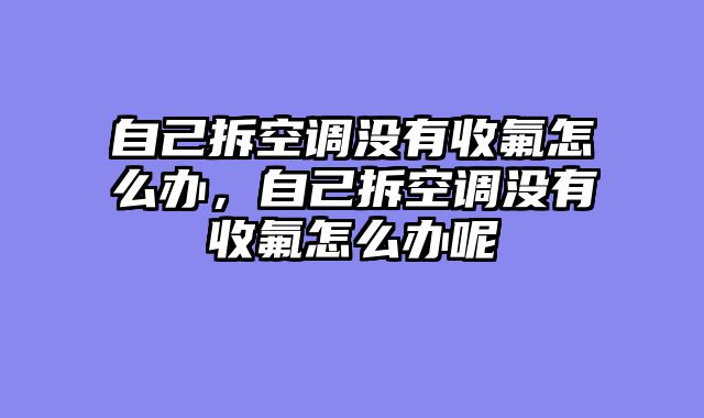 自己拆空调没有收氟怎么办，自己拆空调没有收氟怎么办呢