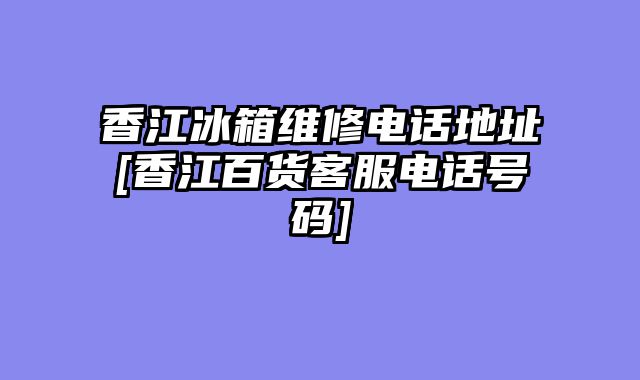 香江冰箱维修电话地址[香江百货客服电话号码]