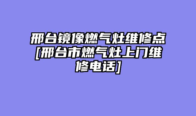 邢台镜像燃气灶维修点[邢台市燃气灶上门维修电话]