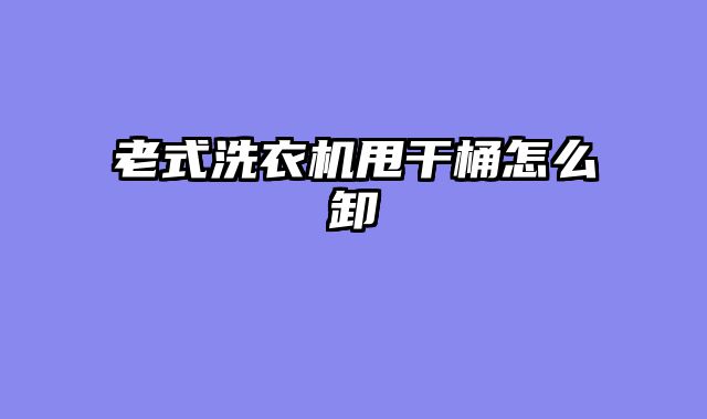 老式洗衣机甩干桶怎么卸