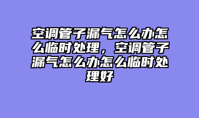 空调管子漏气怎么办怎么临时处理，空调管子漏气怎么办怎么临时处理好