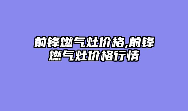 前锋燃气灶价格,前锋燃气灶价格行情