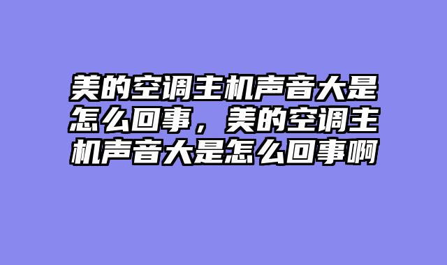 美的空调主机声音大是怎么回事，美的空调主机声音大是怎么回事啊