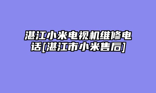 湛江小米电视机维修电话[湛江市小米售后]
