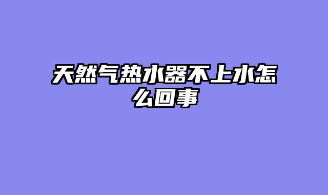 天然气热水器不上水怎么回事