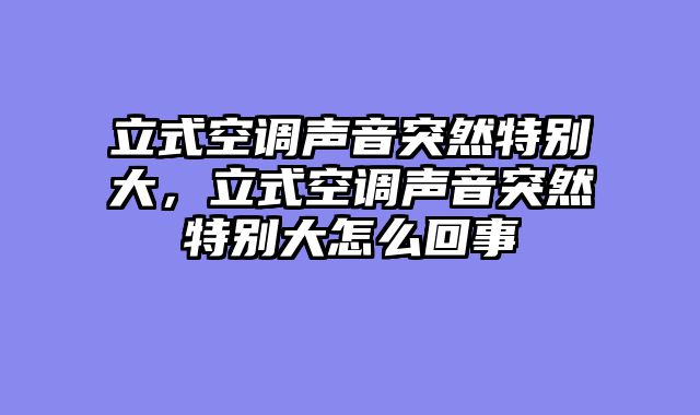 立式空调声音突然特别大，立式空调声音突然特别大怎么回事