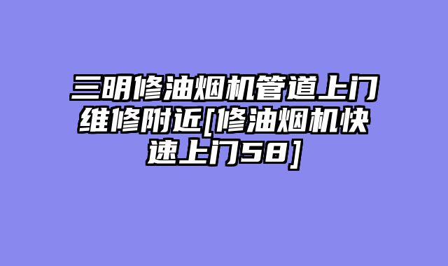 三明修油烟机管道上门维修附近[修油烟机快速上门58]