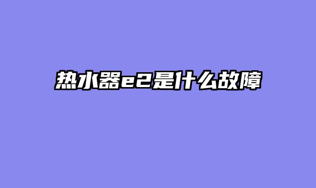 热水器e2是什么故障