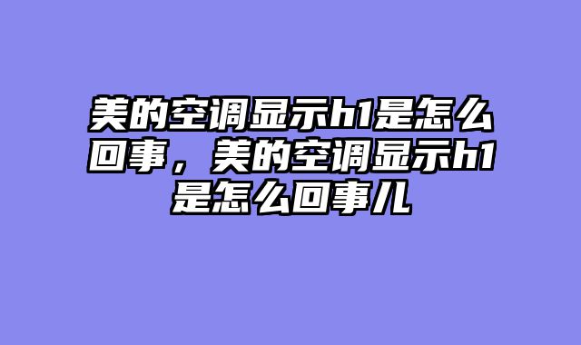 美的空调显示h1是怎么回事，美的空调显示h1是怎么回事儿