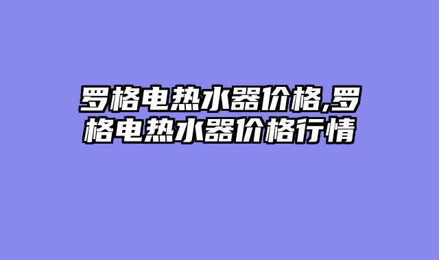 罗格电热水器价格,罗格电热水器价格行情
