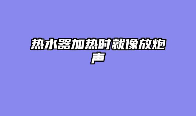 热水器加热时就像放炮声