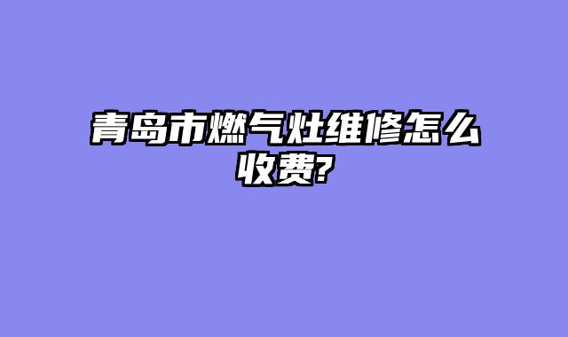 青岛市燃气灶维修怎么收费?