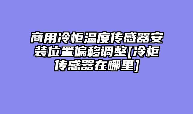 商用冷柜温度传感器安装位置偏移调整[冷柜传感器在哪里]
