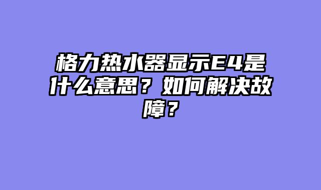 格力热水器显示E4是什么意思？如何解决故障？