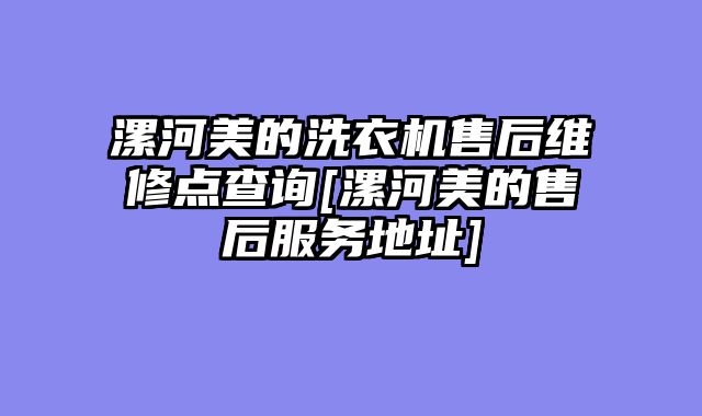 漯河美的洗衣机售后维修点查询[漯河美的售后服务地址]