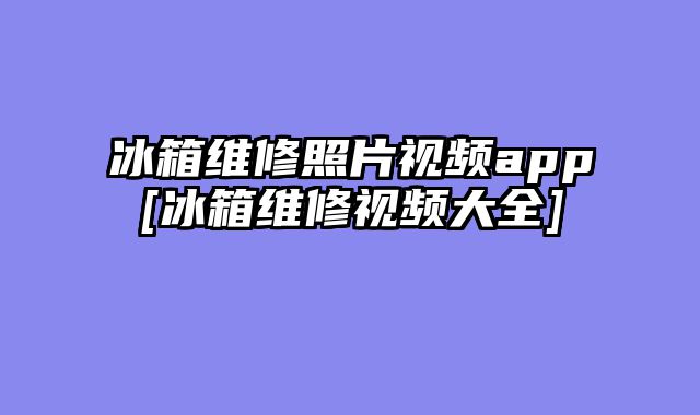 冰箱维修照片视频app[冰箱维修视频大全]