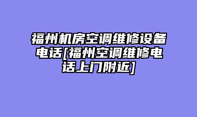 福州机房空调维修设备电话[福州空调维修电话上门附近]