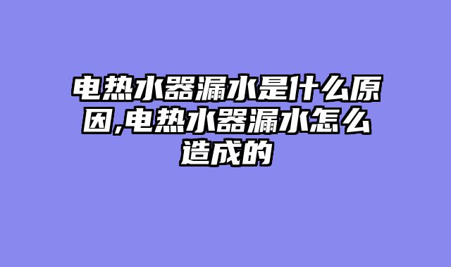 电热水器漏水是什么原因,电热水器漏水怎么造成的