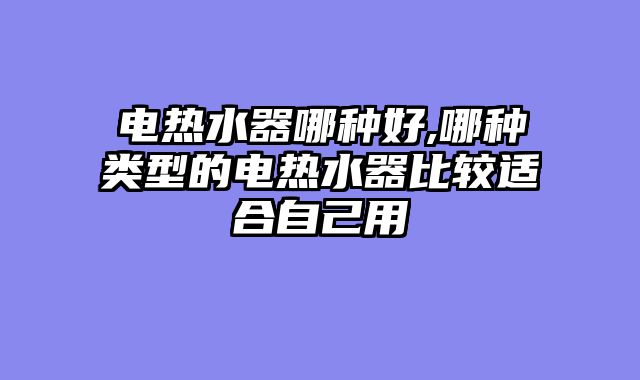 电热水器哪种好,哪种类型的电热水器比较适合自己用