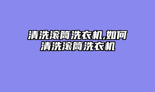 清洗滚筒洗衣机,如何清洗滚筒洗衣机