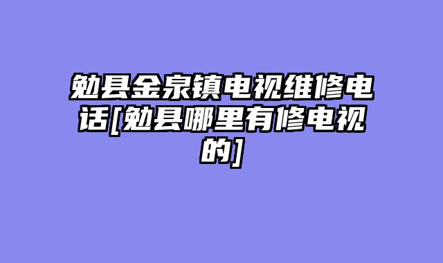 勉县金泉镇电视维修电话[勉县哪里有修电视的]