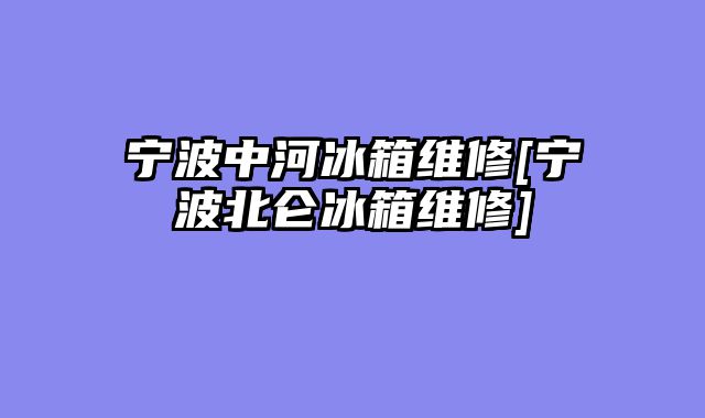 宁波中河冰箱维修[宁波北仑冰箱维修]
