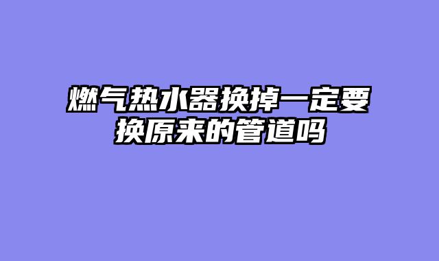 燃气热水器换掉一定要换原来的管道吗