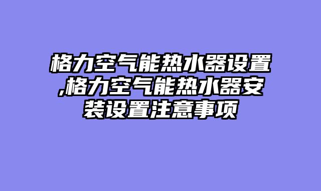 格力空气能热水器设置,格力空气能热水器安装设置注意事项