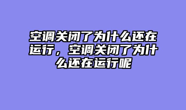 空调关闭了为什么还在运行，空调关闭了为什么还在运行呢
