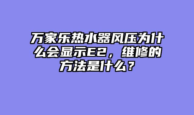 万家乐热水器风压为什么会显示E2，维修的方法是什么？