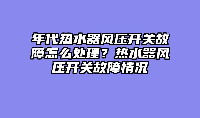 年代热水器风压开关故障怎么处理？热水器风压开关故障情况