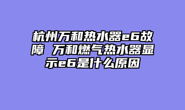 杭州万和热水器e6故障 万和燃气热水器显示e6是什么原因