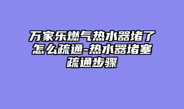 万家乐燃气热水器堵了怎么疏通-热水器堵塞疏通步骤