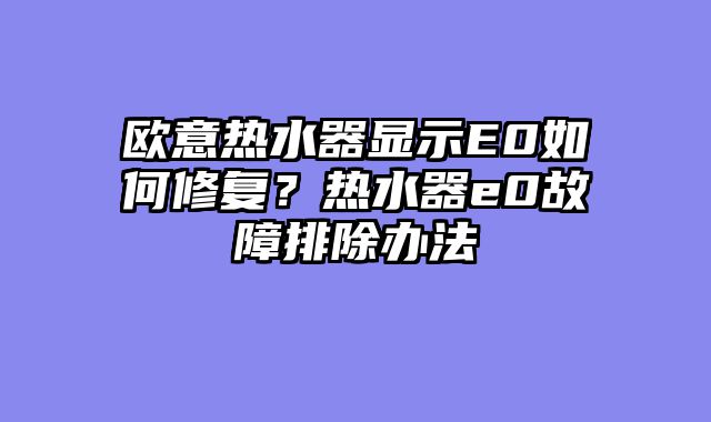 欧意热水器显示E0如何修复？热水器e0故障排除办法