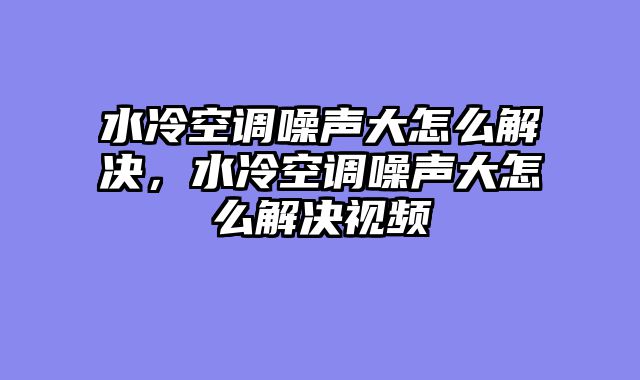 水冷空调噪声大怎么解决，水冷空调噪声大怎么解决视频