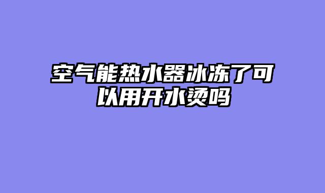 空气能热水器冰冻了可以用开水烫吗