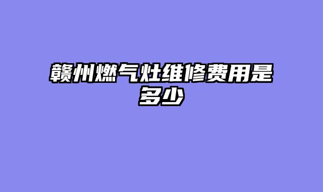 赣州燃气灶维修费用是多少