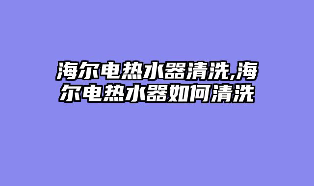 海尔电热水器清洗,海尔电热水器如何清洗