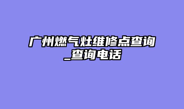 广州燃气灶维修点查询_查询电话
