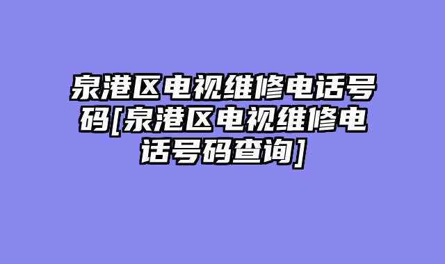 泉港区电视维修电话号码[泉港区电视维修电话号码查询]