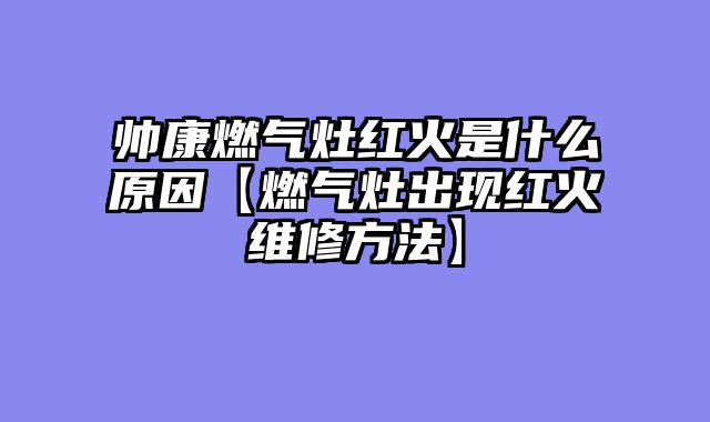 帅康燃气灶红火是什么原因【燃气灶出现红火维修方法】