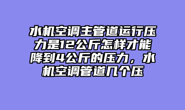 水机空调主管道运行压力是12公斤怎样才能降到4公斤的压力，水机空调管道几个压