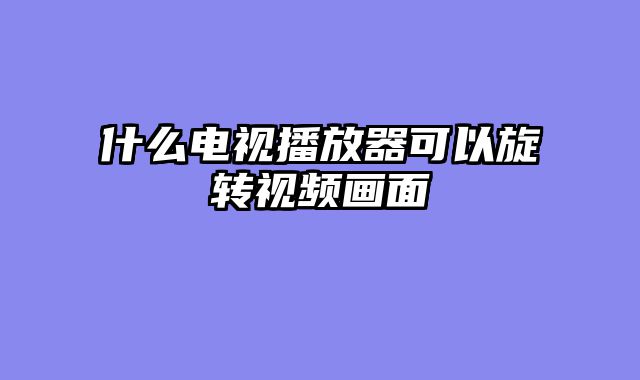 什么电视播放器可以旋转视频画面