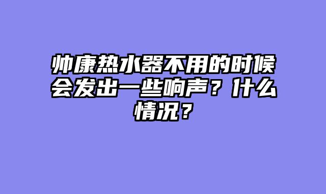 帅康热水器不用的时候会发出一些响声？什么情况？