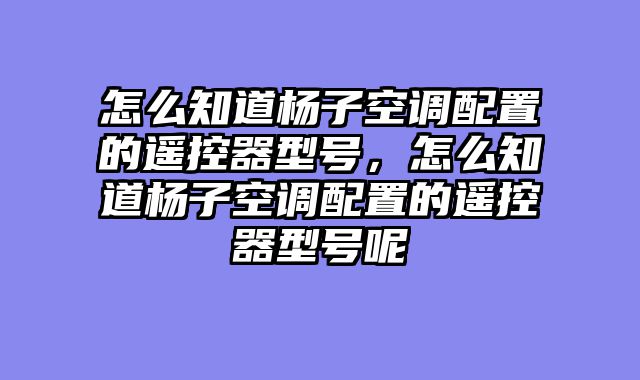 怎么知道杨子空调配置的遥控器型号，怎么知道杨子空调配置的遥控器型号呢