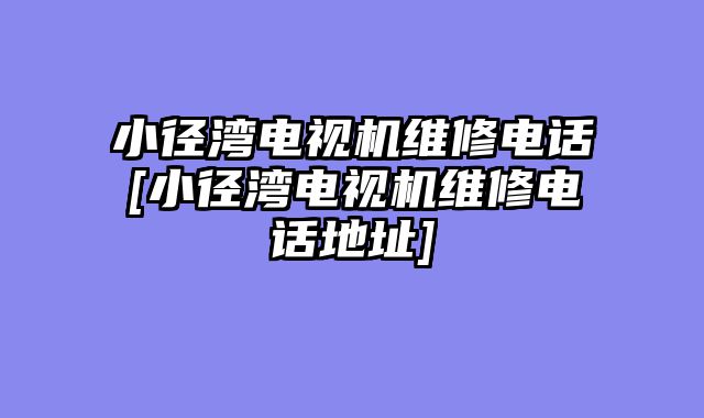 小径湾电视机维修电话[小径湾电视机维修电话地址]