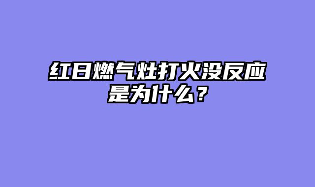 红日燃气灶打火没反应是为什么？