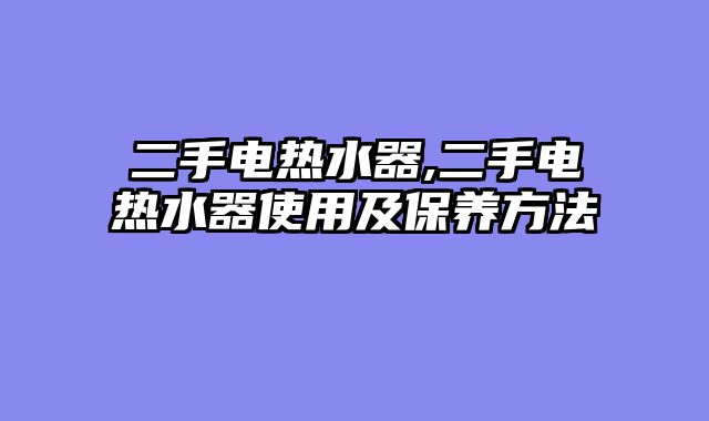 二手电热水器,二手电热水器使用及保养方法