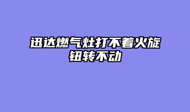迅达燃气灶打不着火旋钮转不动