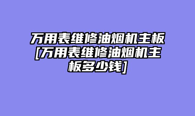万用表维修油烟机主板[万用表维修油烟机主板多少钱]